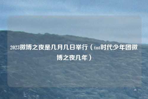 2023微博之夜是几月几日举行（tnt时代少年团微博之夜几年）