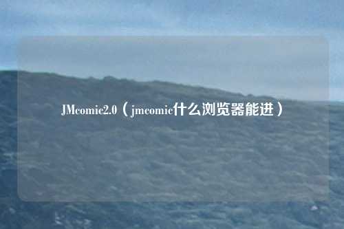 JMcomic2.0（jmcomic什么浏览器能进）