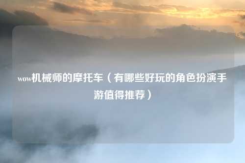 wow机械师的摩托车（有哪些好玩的角色扮演手游值得推荐）