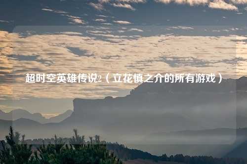 超时空英雄传说2（立花慎之介的所有游戏）