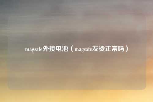 magsafe外接电池（magsafe发烫正常吗）