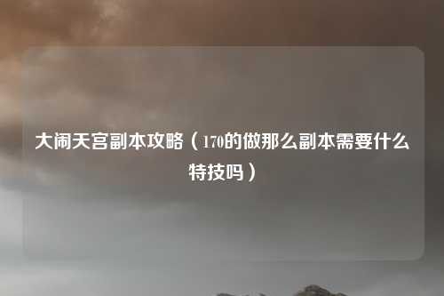 大闹天宫副本攻略（170的做那么副本需要什么特技吗）