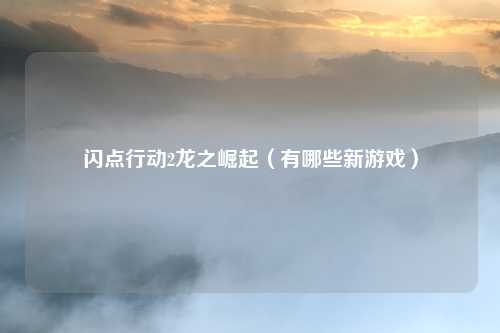 闪点行动2龙之崛起（有哪些新游戏）