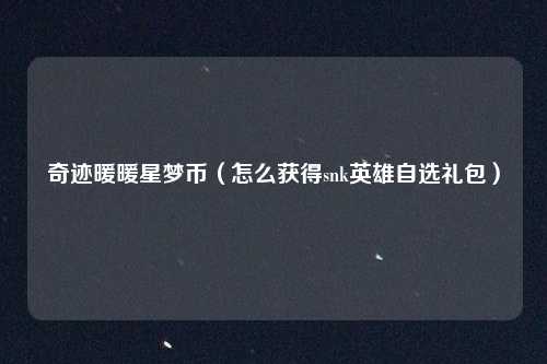 奇迹暖暖星梦币（怎么获得snk英雄自选礼包）