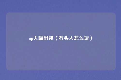 ap大嘴出装（石头人怎么玩）