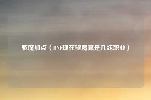 驱魔加点（DNF现在驱魔算是几线职业）