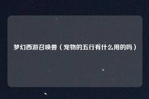 梦幻西游召唤兽（宠物的五行有什么用的吗）