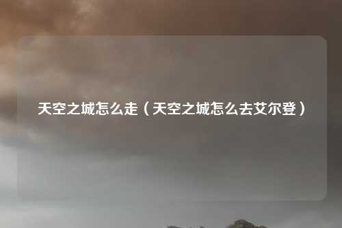 天空之城怎么走（天空之城怎么去艾尔登）