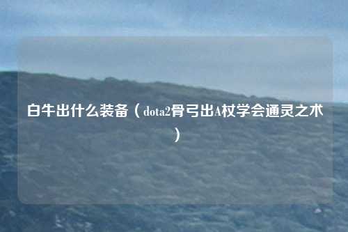 白牛出什么装备（dota2骨弓出A杖学会通灵之术）
