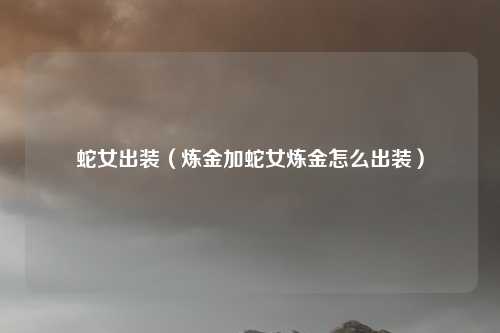 蛇女出装（炼金加蛇女炼金怎么出装）