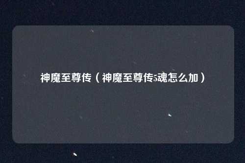 神魔至尊传（神魔至尊传5魂怎么加）