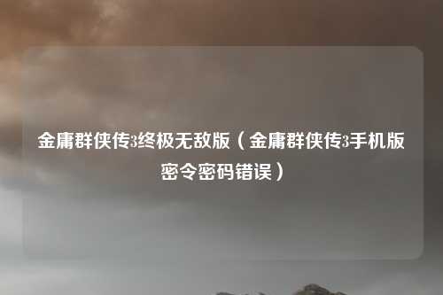 金庸群侠传3终极无敌版（金庸群侠传3手机版密令密码错误）