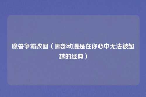 魔兽争霸改图（哪部动漫是在你心中无法被超越的经典）