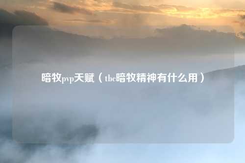 暗牧pvp天赋（tbc暗牧精神有什么用）