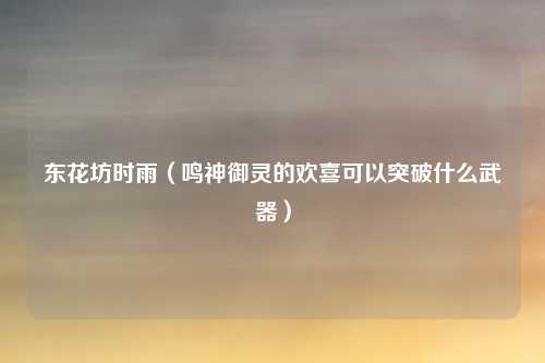 东花坊时雨（鸣神御灵的欢喜可以突破什么武器）