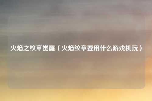 火焰之纹章觉醒（火焰纹章要用什么游戏机玩）
