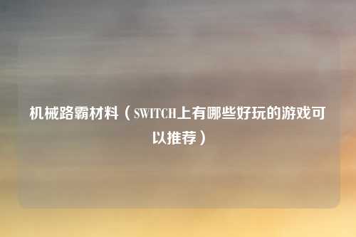 机械路霸材料（SWITCH上有哪些好玩的游戏可以推荐）
