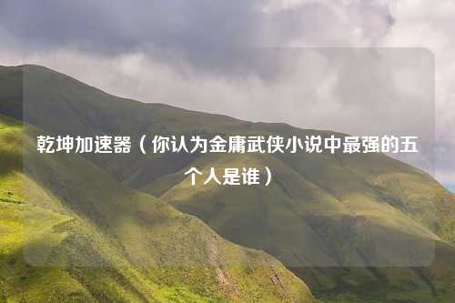 乾坤加速器（你认为金庸武侠小说中最强的五个人是谁）