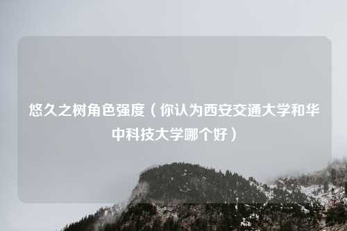 悠久之树角色强度（你认为西安交通大学和华中科技大学哪个好）