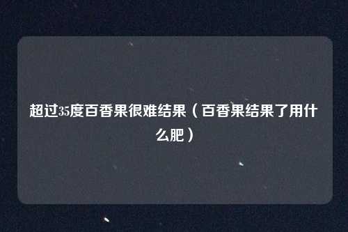 超过35度百香果很难结果（百香果结果了用什么肥）