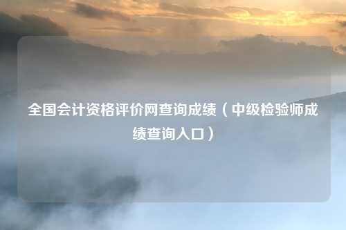 全国会计资格评价网查询成绩（中级检验师成绩查询入口）