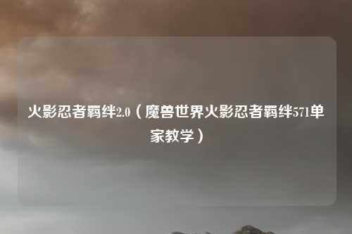 火影忍者羁绊2.0（魔兽世界火影忍者羁绊571单家教学）