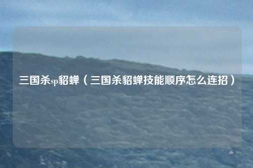 三国杀sp貂蝉（三国杀貂蝉技能顺序怎么连招）