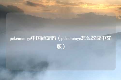 pokemon go中国能玩吗（pokemongo怎么改成中文版）