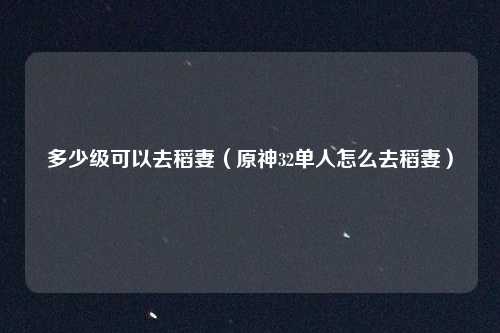 多少级可以去稻妻（原神32单人怎么去稻妻）