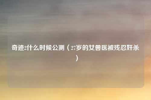 奇迹2什么时候公测（27岁的女兽医被残忍奸杀）