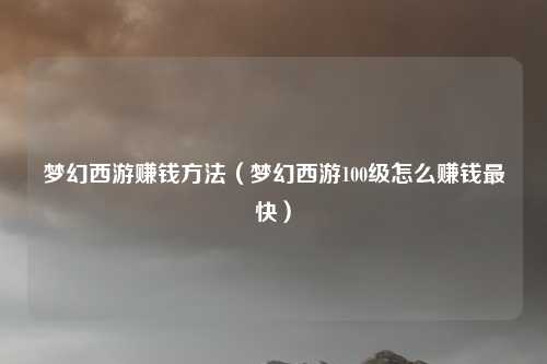 梦幻西游赚钱方法（梦幻西游100级怎么赚钱最快）