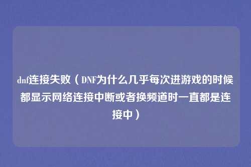 dnf连接失败（DNF为什么几乎每次进游戏的时候都显示网络连接中断或者换频道时一直都是连接中）