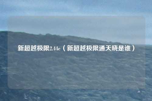 新超越极限2.44e（新超越极限通天晓是谁）