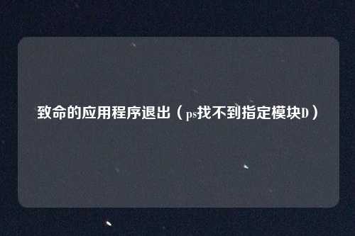 致命的应用程序退出（ps找不到指定模块D）