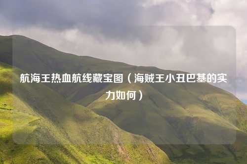 航海王热血航线藏宝图（海贼王小丑巴基的实力如何）