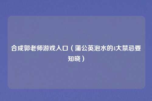 合成郭老师游戏入口（蒲公英泡水的4大禁忌要知晓）