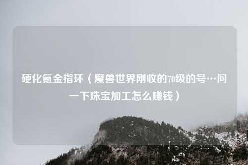 硬化氪金指环（魔兽世界刚收的70级的号…问一下珠宝加工怎么赚钱）