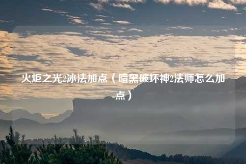 火炬之光2冰法加点（暗黑破坏神2法师怎么加点）