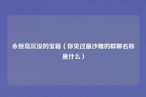 永恒岛沉没的宝箱（你见过最沙雕的群聊名称是什么）