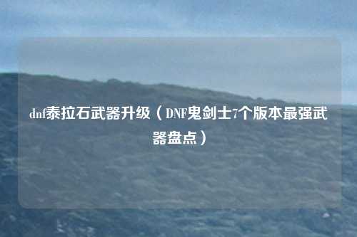 dnf泰拉石武器升级（DNF鬼剑士7个版本最强武器盘点）