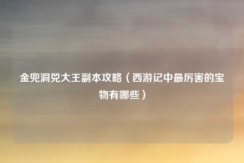 金兜洞兕大王副本攻略（西游记中最厉害的宝物有哪些）