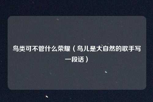 鸟类可不管什么荣耀（鸟儿是大自然的歌手写一段话）