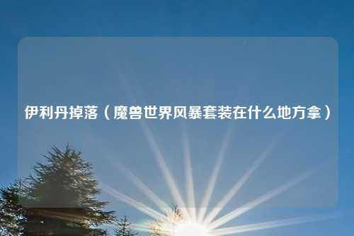 伊利丹掉落（魔兽世界风暴套装在什么地方拿）