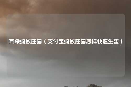 耳朵蚂蚁庄园（支付宝蚂蚁庄园怎样快速生蛋）