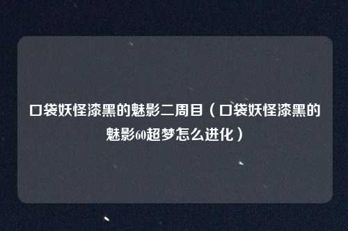 口袋妖怪漆黑的魅影二周目（口袋妖怪漆黑的魅影60超梦怎么进化）