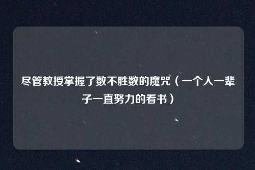 尽管教授掌握了数不胜数的魔咒（一个人一辈子一直努力的看书）