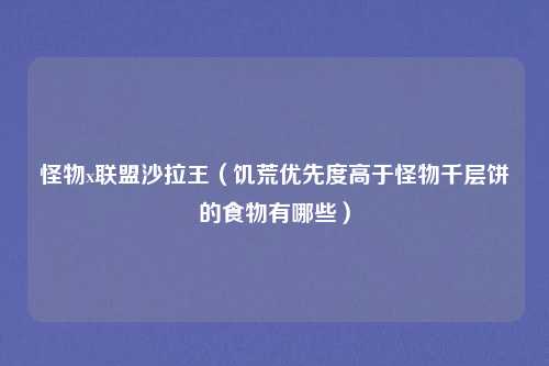 怪物x联盟沙拉王（饥荒优先度高于怪物千层饼的食物有哪些）