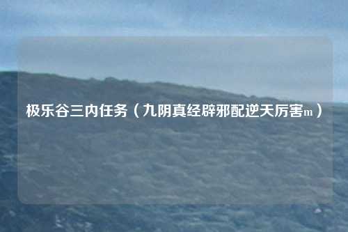 极乐谷三内任务（九阴真经辟邪配逆天厉害m）