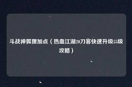 斗战神狐狸加点（热血江湖20刀客快速升级55级攻略）