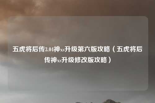 五虎将后传3.04神xs升级第六版攻略（五虎将后传神xs升级修改版攻略）